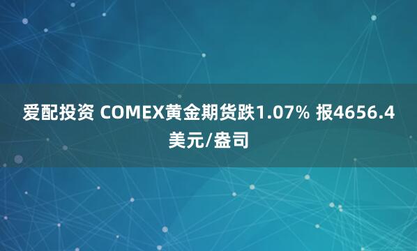 爱配投资 COMEX黄金期货跌1.07% 报4656.4美元/盎司