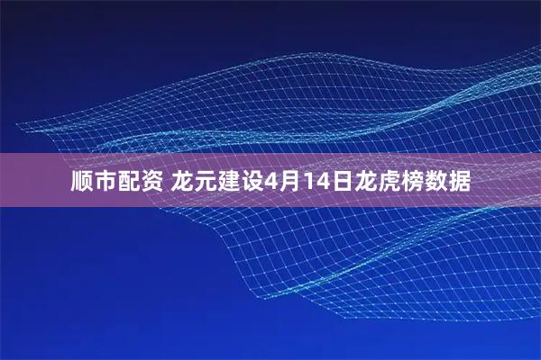 顺市配资 龙元建设4月14日龙虎榜数据