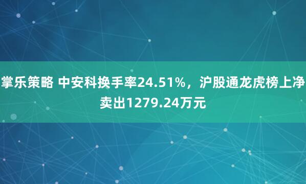 掌乐策略 中安科换手率24.51%,沪股通龙虎榜上净卖出1279.24万元